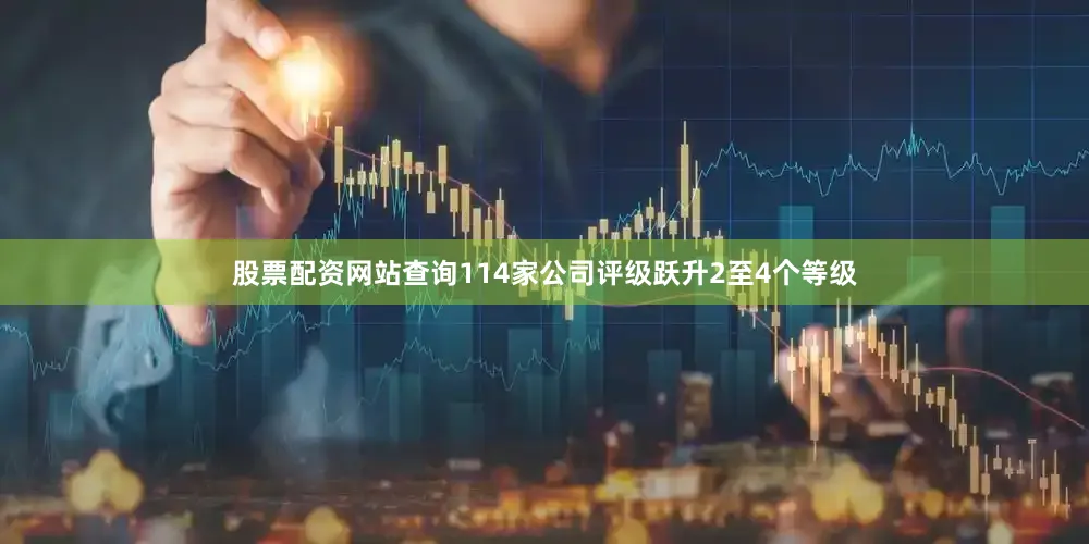 股票配资网站查询114家公司评级跃升2至4个等级