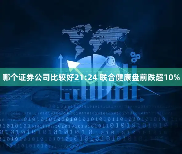 哪个证券公司比较好21:24 联合健康盘前跌超10%