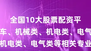 全国10大股票配资平台铁道机车、机械类、机电类、电气类等相关专业