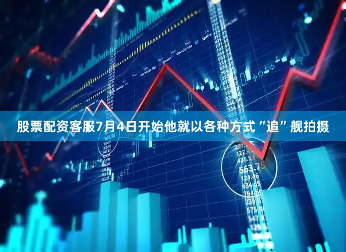 股票配资客服7月4日开始他就以各种方式“追”舰拍摄