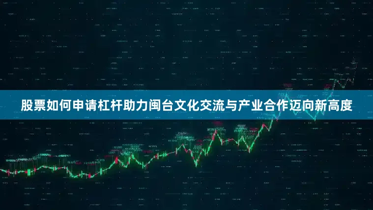 股票如何申请杠杆助力闽台文化交流与产业合作迈向新高度