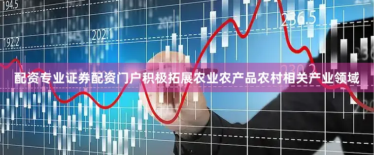 配资专业证券配资门户积极拓展农业农产品农村相关产业领域