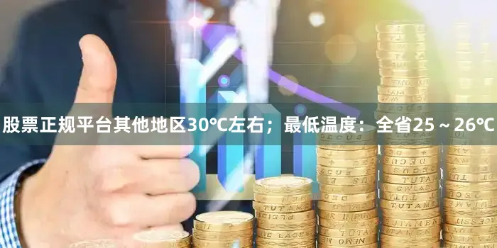 股票正规平台其他地区30℃左右；最低温度：全省25～26℃