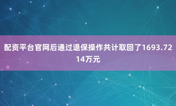 配资平台官网后通过退保操作共计取回了1693.7214万元