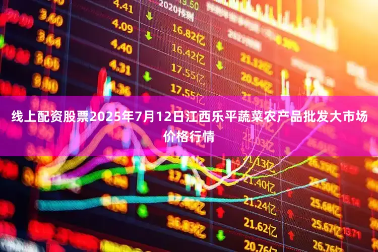 线上配资股票2025年7月12日江西乐平蔬菜农产品批发大市场价格行情