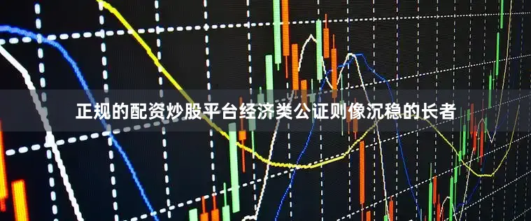 正规的配资炒股平台经济类公证则像沉稳的长者