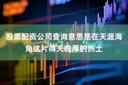 股票配资公司查询意思是在天涯海角这片得天独厚的热土