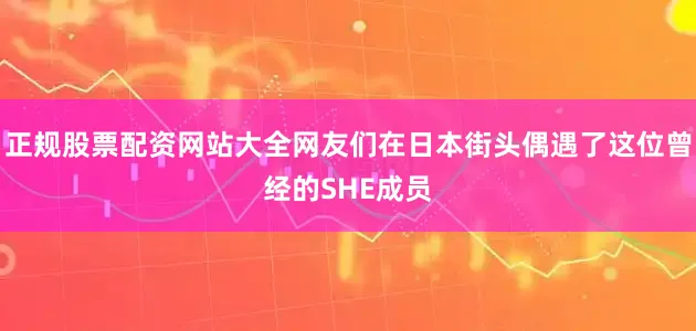 正规股票配资网站大全网友们在日本街头偶遇了这位曾经的SHE成员