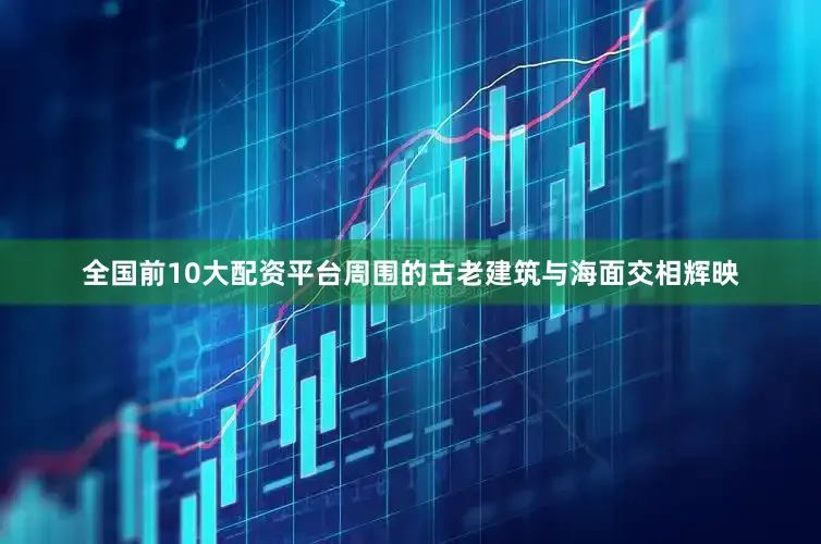 全国前10大配资平台周围的古老建筑与海面交相辉映