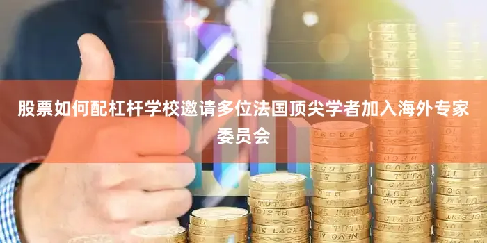 股票如何配杠杆学校邀请多位法国顶尖学者加入海外专家委员会