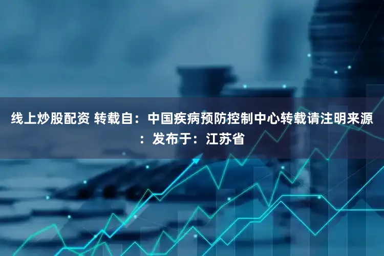 线上炒股配资 转载自：中国疾病预防控制中心转载请注明来源：发布于：江苏省