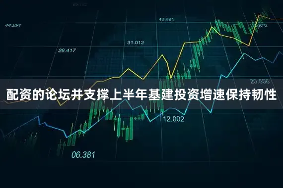 配资的论坛并支撑上半年基建投资增速保持韧性