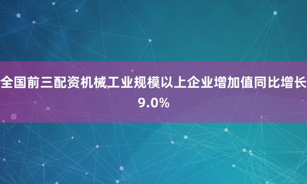 全国前三配资机械工业规模以上企业增加值同比增长9.0%