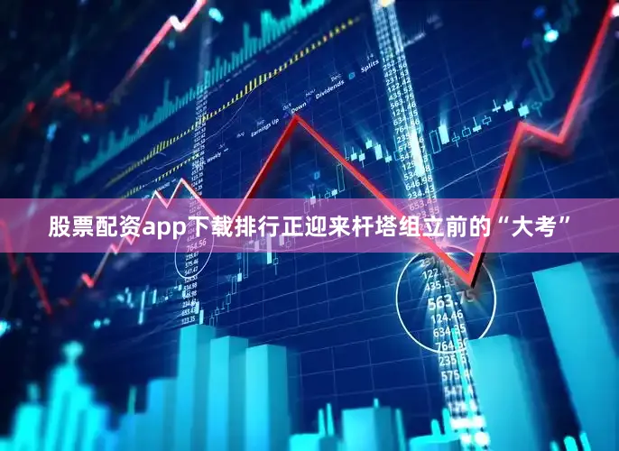 股票配资app下载排行正迎来杆塔组立前的“大考”