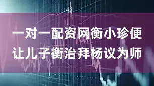 一对一配资网衡小珍便让儿子衡治拜杨议为师