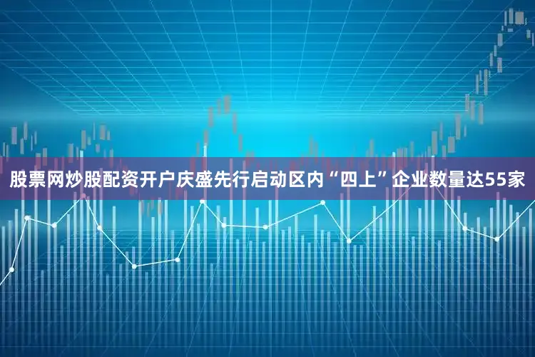 股票网炒股配资开户庆盛先行启动区内“四上”企业数量达55家