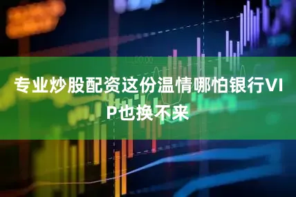 专业炒股配资这份温情哪怕银行VIP也换不来