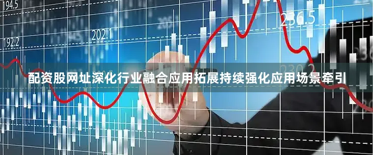 配资股网址　　深化行业融合应用拓展　　持续强化应用场景牵引