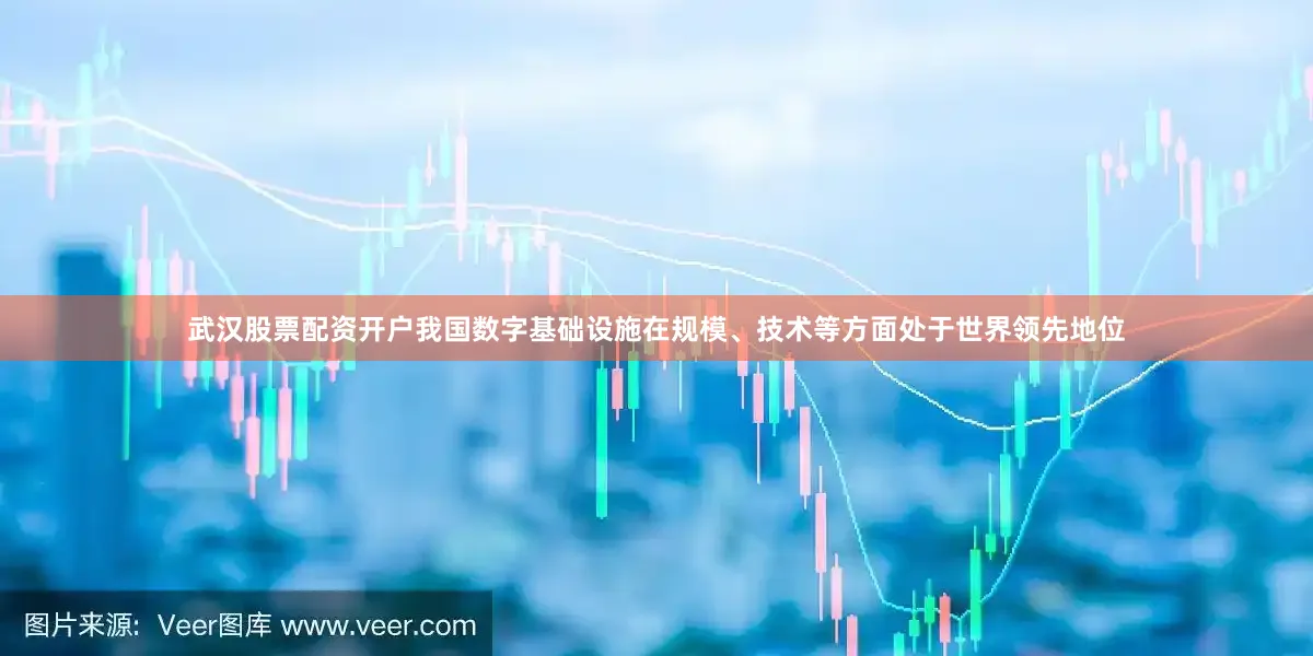 武汉股票配资开户我国数字基础设施在规模、技术等方面处于世界领先地位