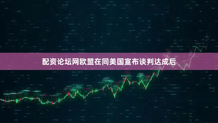 配资论坛网　　欧盟在同美国宣布谈判达成后