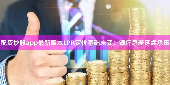 配资炒股app最新版本LPR定价基础未变；银行息差延续承压