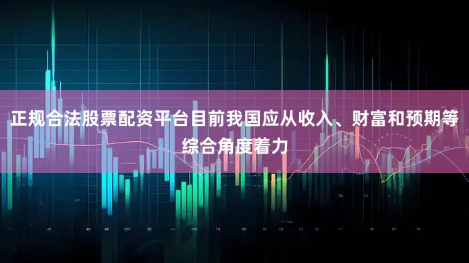 正规合法股票配资平台目前我国应从收入、财富和预期等综合角度着力