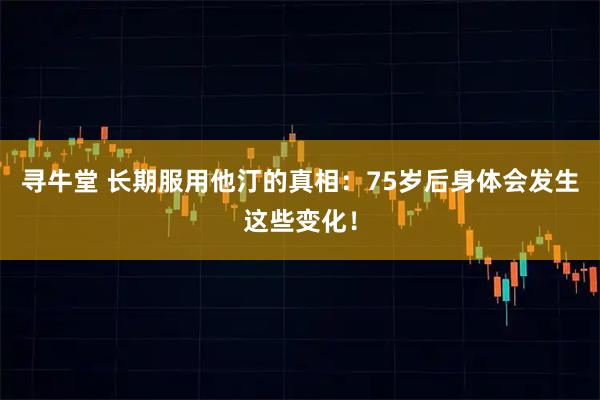 寻牛堂 长期服用他汀的真相：75岁后身体会发生这些变化！