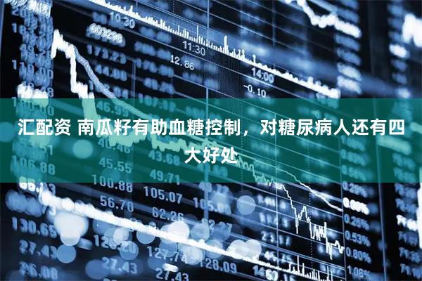 汇配资 南瓜籽有助血糖控制，对糖尿病人还有四大好处