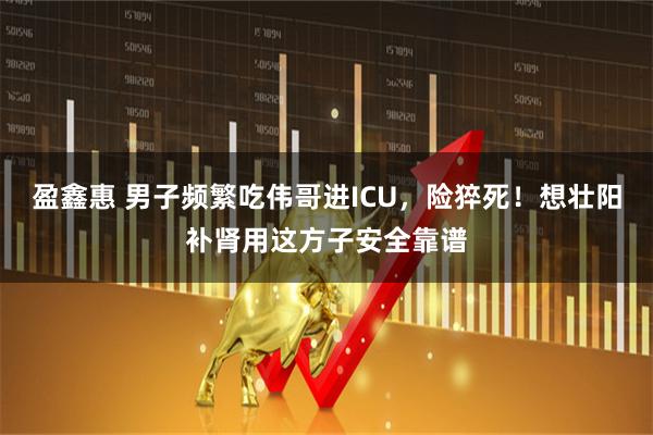 盈鑫惠 男子频繁吃伟哥进ICU，险猝死！想壮阳补肾用这方子安全靠谱