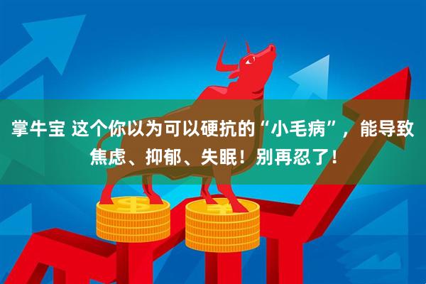 掌牛宝 这个你以为可以硬抗的“小毛病”，能导致焦虑、抑郁、失眠！别再忍了！