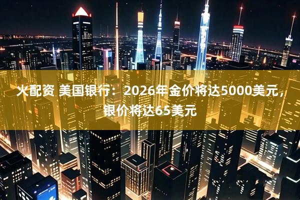 火配资 美国银行：2026年金价将达5000美元，银价将达65美元