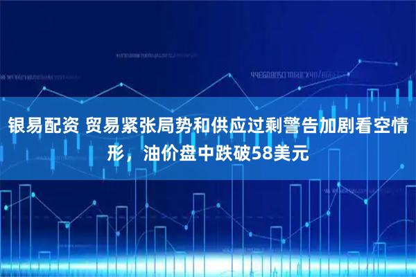银易配资 贸易紧张局势和供应过剩警告加剧看空情形，油价盘中跌破58美元