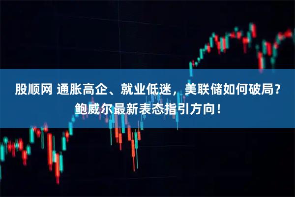 股顺网 通胀高企、就业低迷，美联储如何破局？鲍威尔最新表态指引方向！
