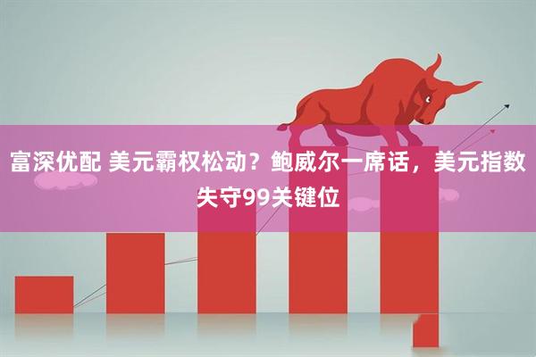 富深优配 美元霸权松动？鲍威尔一席话，美元指数失守99关键位