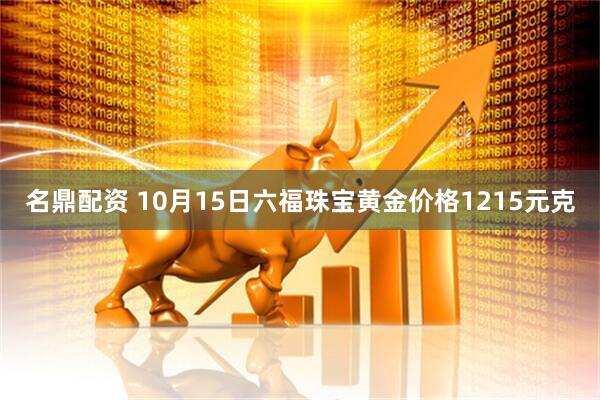 名鼎配资 10月15日六福珠宝黄金价格1215元克