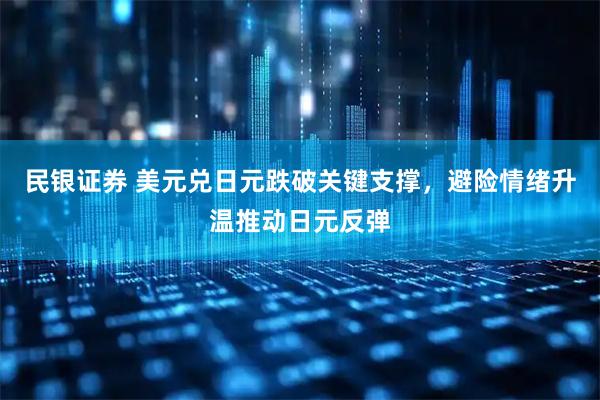 民银证券 美元兑日元跌破关键支撑，避险情绪升温推动日元反弹