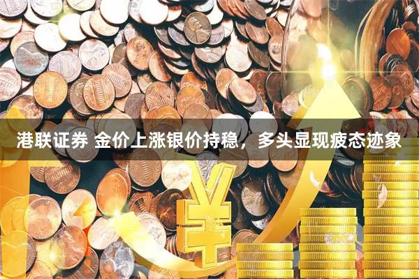 港联证券 金价上涨银价持稳，多头显现疲态迹象