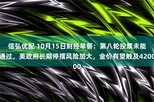 信弘优配 10月15日财经早餐：第八轮投票未能通过，美政府长期停摆风险加大，金价有望触及4200