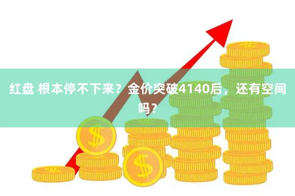 红盘 根本停不下来？金价突破4140后，还有空间吗？