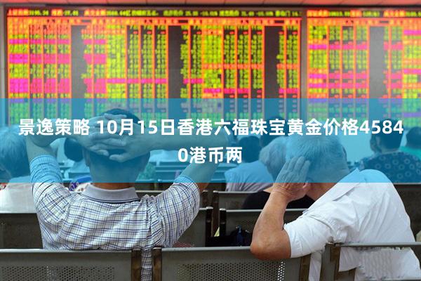 景逸策略 10月15日香港六福珠宝黄金价格45840港币两