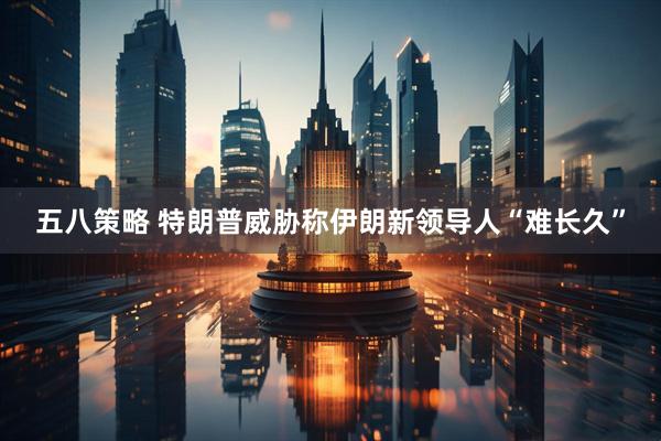 五八策略 特朗普威胁称伊朗新领导人“难长久”