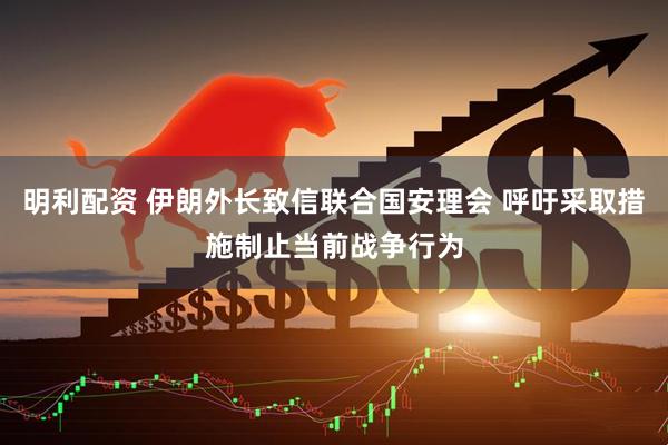 明利配资 伊朗外长致信联合国安理会 呼吁采取措施制止当前战争行为