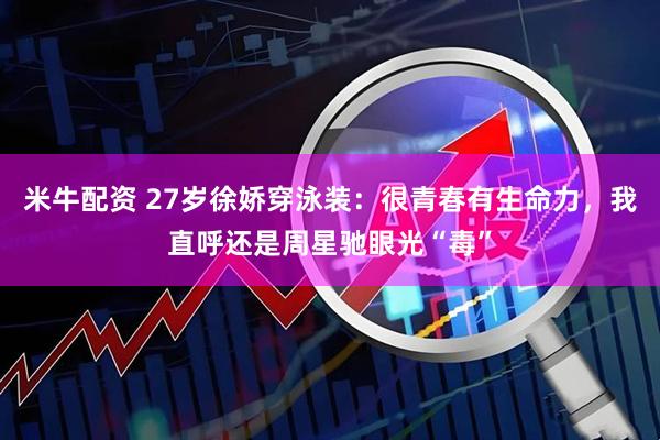 米牛配资 27岁徐娇穿泳装：很青春有生命力，我直呼还是周星驰眼光“毒”