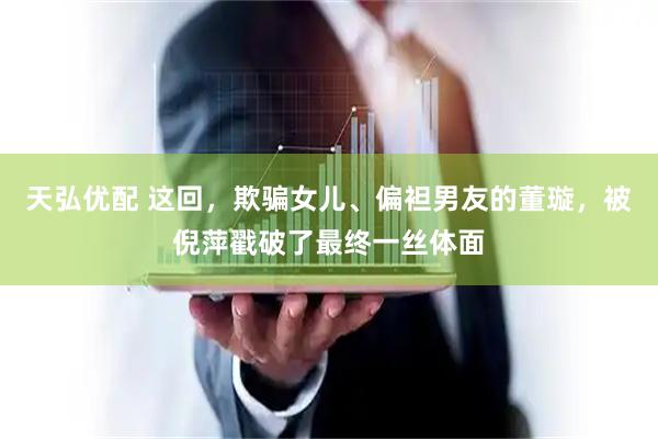 天弘优配 这回，欺骗女儿、偏袒男友的董璇，被倪萍戳破了最终一丝体面