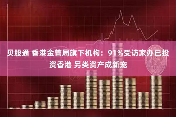 贝股通 香港金管局旗下机构：91%受访家办已投资香港 另类资产成新宠