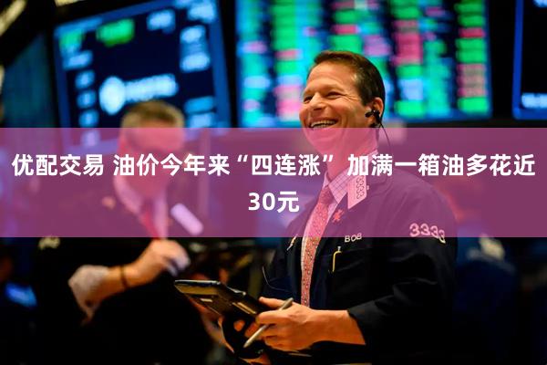 优配交易 油价今年来“四连涨” 加满一箱油多花近30元