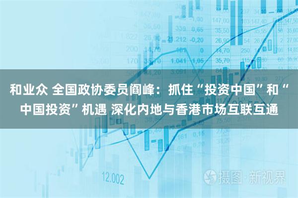 和业众 全国政协委员阎峰：抓住“投资中国”和“中国投资”机遇 深化内地与香港市场互联互通