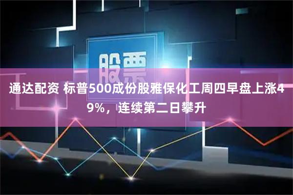 通达配资 标普500成份股雅保化工周四早盘上涨49%，连续第二日攀升