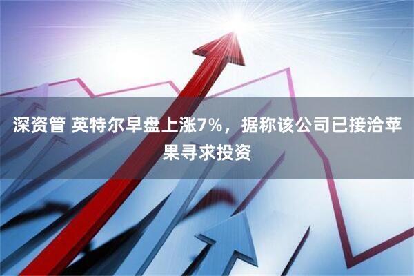 深资管 英特尔早盘上涨7%，据称该公司已接洽苹果寻求投资