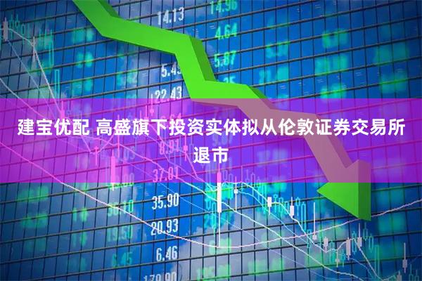 建宝优配 高盛旗下投资实体拟从伦敦证券交易所退市